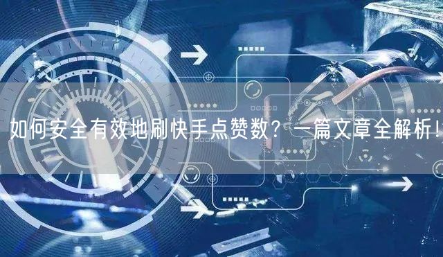 如何安全有效地刷快手点赞数？一篇文章全解析！