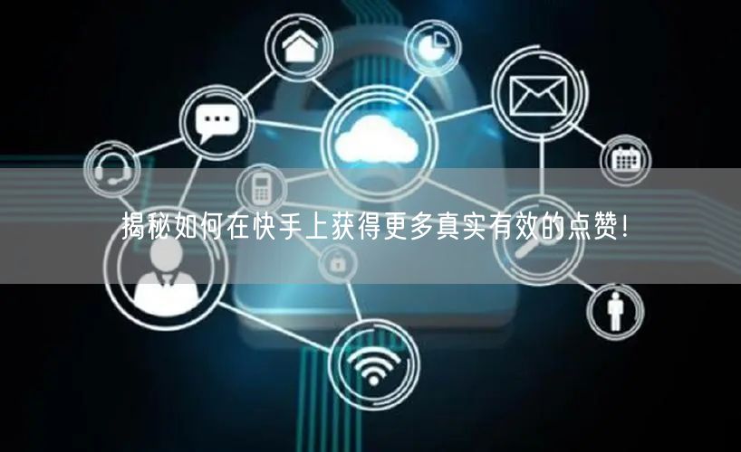 揭秘如何在快手上获得更多真实有效的点赞！