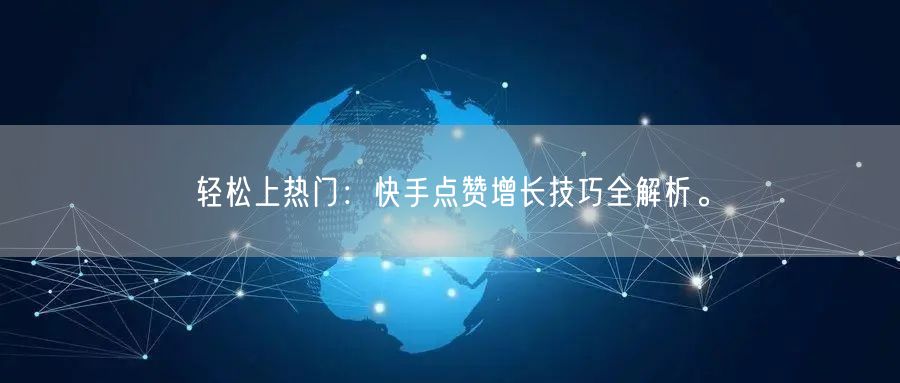 轻松上热门：快手点赞增长技巧全解析。