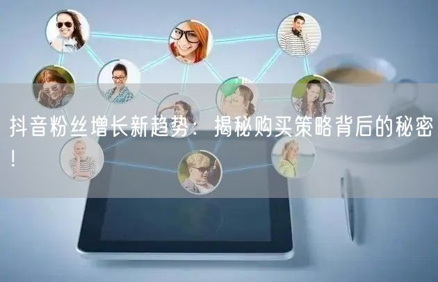 抖音粉丝增长新趋势：揭秘购买策略背后的秘密！