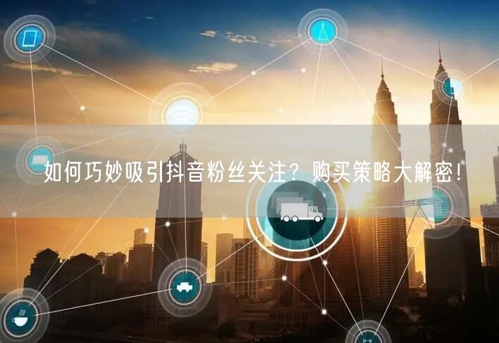 如何巧妙吸引抖音粉丝关注？购买策略大解密！