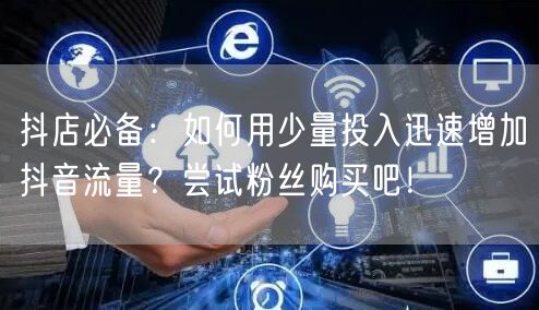 抖店必备：如何用少量投入迅速增加抖音流量？尝试粉丝购买吧！