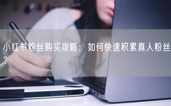小红书粉丝购买攻略：如何快速积累真人粉丝？