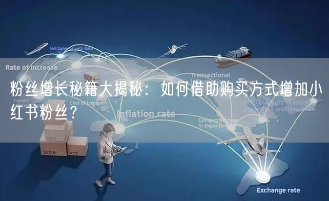 粉丝增长秘籍大揭秘：如何借助购买方式增加小红书粉丝？