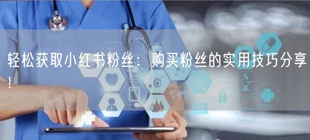 轻松获取小红书粉丝：购买粉丝的实用技巧分享！