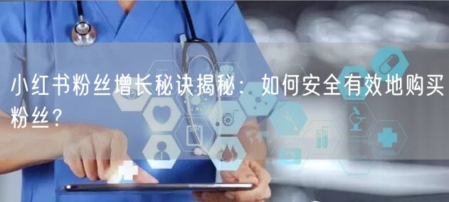 小红书粉丝增长秘诀揭秘：如何安全有效地购买粉丝？
