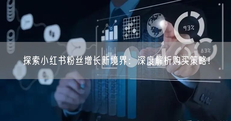 探索小红书粉丝增长新境界：深度解析购买策略！
