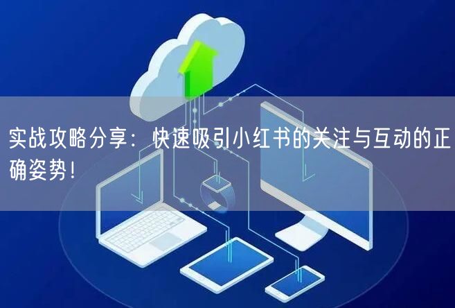 实战攻略分享：快速吸引小红书的关注与互动的正确姿势！