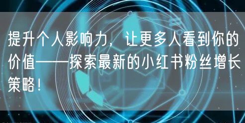 提升个人影响力，让更多人看到你的价值——探索最新的小红书粉丝增长策略！