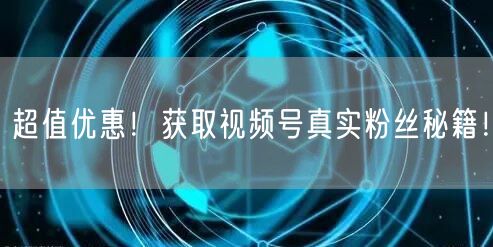 超值优惠！获取视频号真实粉丝秘籍！