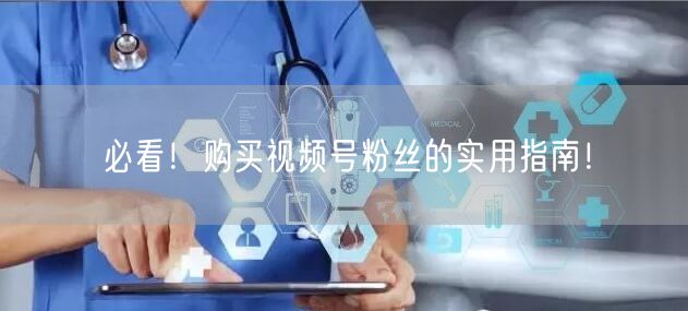 必看！购买视频号粉丝的实用指南！