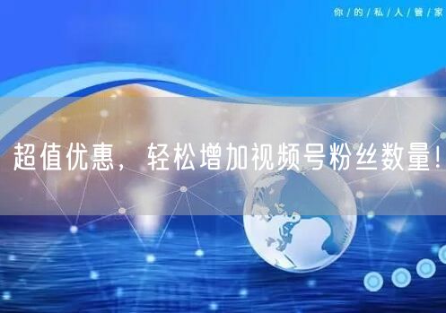 超值优惠，轻松增加视频号粉丝数量！