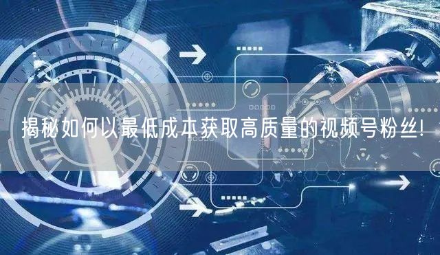 揭秘如何以最低成本获取高质量的视频号粉丝!