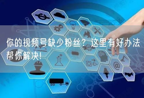 你的视频号缺少粉丝？这里有好办法帮你解决!