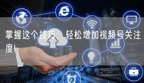 掌握这个技巧，轻松增加视频号关注度!
