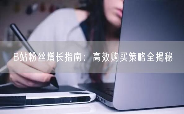 B站粉丝增长指南：高效购买策略全揭秘