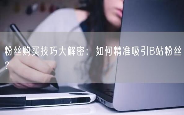 粉丝购买技巧大解密：如何精准吸引B站粉丝？