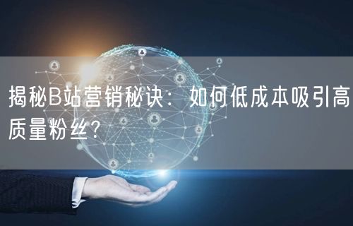 揭秘B站营销秘诀：如何低成本吸引高质量粉丝？