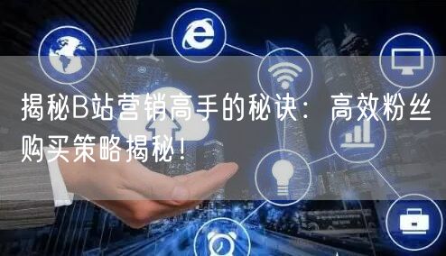 揭秘B站营销高手的秘诀：高效粉丝购买策略揭秘！