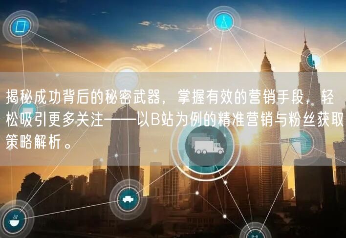 揭秘成功背后的秘密武器，掌握有效的营销手段，轻松吸引更多关注——以B站为例的精准
