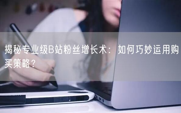 揭秘专业级B站粉丝增长术：如何巧妙运用购买策略？