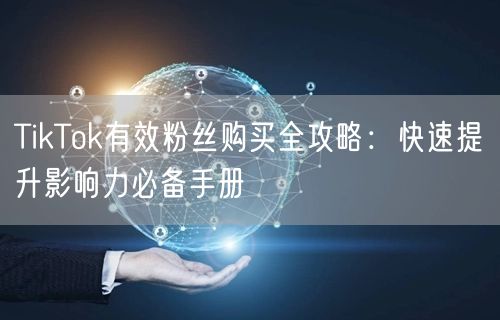 TikTok有效粉丝购买全攻略：快速提升影响力必备手册