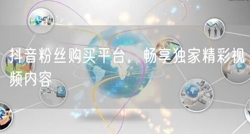 抖音粉丝购买平台，畅享独家精彩视频内容