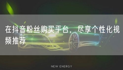 在抖音粉丝购买平台，尽享个性化视频推荐