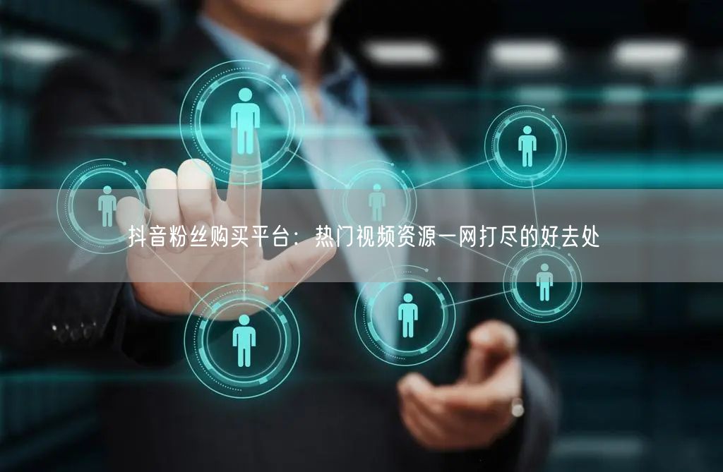 抖音粉丝购买平台：热门视频资源一网打尽的好去处