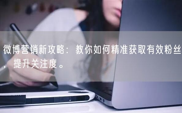 微博营销新攻略：教你如何精准获取有效粉丝，提升关注度。