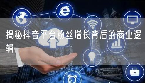 揭秘抖音平台粉丝增长背后的商业逻辑