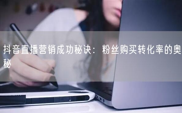 抖音直播营销成功秘诀：粉丝购买转化率的奥秘