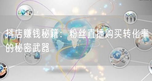 抖店赚钱秘籍：粉丝直播购买转化率的秘密武器