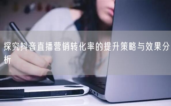 探究抖音直播营销转化率的提升策略与效果分析