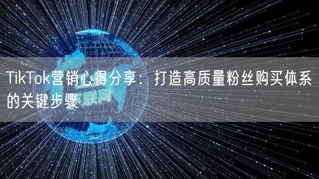 TikTok营销心得分享：打造高质量粉丝购买体系的关键步骤