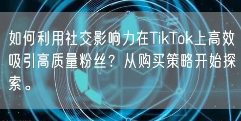 如何利用社交影响力在TikTok上高效吸引高质量粉丝？从购买策略开始探索。