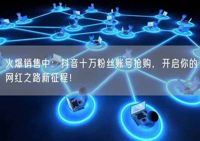 火爆销售中：抖音十万粉丝账号抢购，开启你的网红之路新征程！