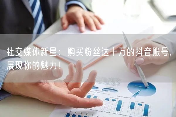 社交媒体新星：购买粉丝达十万的抖音账号，展现你的魅力！