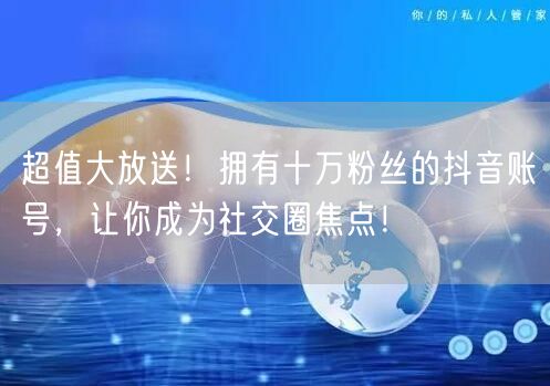 超值大放送！拥有十万粉丝的抖音账号，让你成为社交圈焦点！