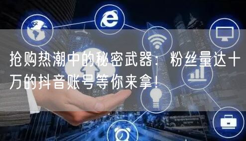 抢购热潮中的秘密武器：粉丝量达十万的抖音账号等你来拿！