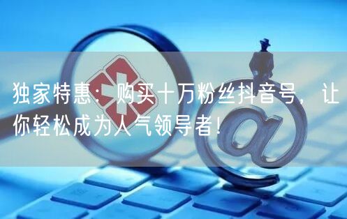 独家特惠：购买十万粉丝抖音号，让你轻松成为人气领导者！
