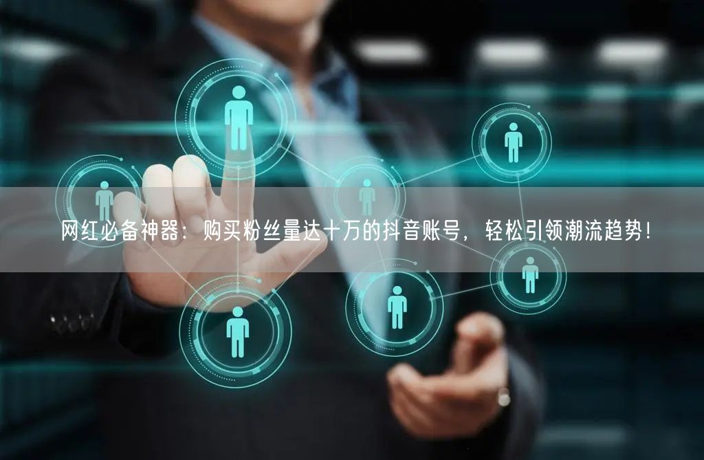 网红必备神器：购买粉丝量达十万的抖音账号，轻松引领潮流趋势！