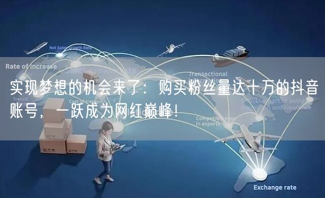 实现梦想的机会来了：购买粉丝量达十万的抖音账号，一跃成为网红巅峰！