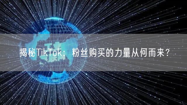 揭秘TikTok：粉丝购买的力量从何而来？