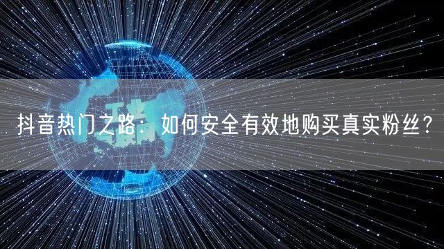 抖音热门之路：如何安全有效地购买真实粉丝？