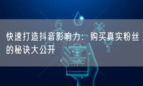 快速打造抖音影响力：购买真实粉丝的秘诀大公开