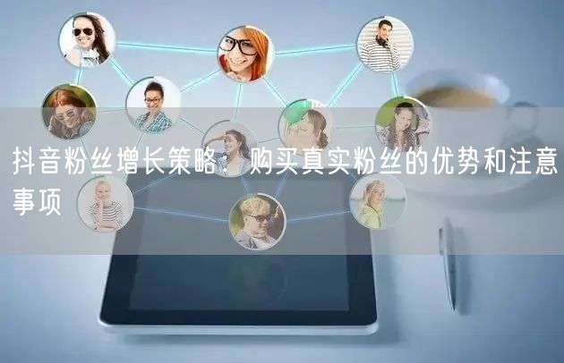 抖音粉丝增长策略：购买真实粉丝的优势和注意事项