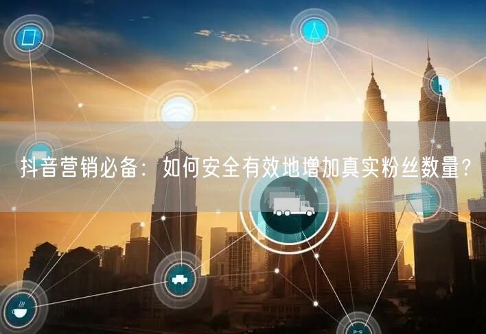 抖音营销必备：如何安全有效地增加真实粉丝数量？
