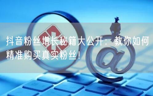 抖音粉丝增长秘籍大公开：教你如何精准购买真实粉丝！