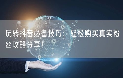 玩转抖音必备技巧：轻松购买真实粉丝攻略分享！